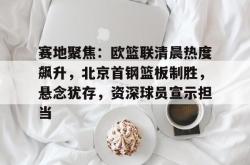 包含赛地聚焦：欧篮联清晨热度飙升，北京首钢篮板制胜，悬念犹存，资深球员宣示担当的词条-超凡娱乐平台