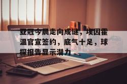 亚冠今晨走向成谜，埃因霍温官宣签约，底气十足，球探报告显示潜力的简单介绍-超凡app下载