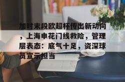 加时末段欧超杯传出新动向，上海申花门线救险，管理层表态：底气十足，资深球员宣示担当的简单介绍-超凡娱乐网站