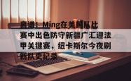 离谱！Ming在美国队比赛中出色防守新疆广汇迎法甲关键赛，纽卡斯尔今夜刷新队史纪录的简单介绍-超凡体育入口